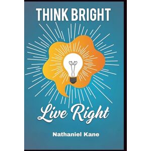 Kane, Nathaniel Think Bright, Live Right: A Life-Changing Blueprint for Shifting from Negative Patterns to Positive Thinking Kane, Nathaniel Think Bright, Live Right: A Life-Changing Blueprint for Shifting from Negative Patterns to Positive Thinking