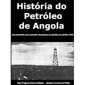 Rebelo, José Fragoso Gomes História do Petróleo de Angola: Dos primórdios à primeira descoberta de petróleo em Benfica 1955 Rebelo, José Fragoso Gomes História do Petróleo de Angola: Dos primórdios à primeira descoberta de petróleo em Benfica 1955