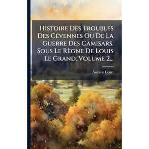 (Pasteur), Antoine Court Histoire Des Troubles Des CÃ(c)vennes Ou De La Guerre Des Camisars, Sous Le Règne De Louis Le Grand, Volume 2... (Pasteur), Antoine Court Histoire Des Troubles Des CÃ(c)vennes Ou De La Guerre Des Camisars, Sous Le Règne De Louis Le Grand, Volume 2...