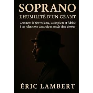 LAMBERT, ERIC Soprano l'Humilité d'un Géant: Comment la bienveillance, la simplicité et la fidélité à ses valeurs ont construit un succès aimé de tous LAMBERT, ERIC Soprano l'Humilité d'un Géant: Comment la bienveillance, la simplicité et la fidélité à ses valeurs ont construit un succès aimé de tous