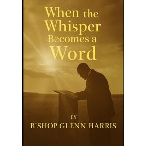 Harris Jr, Rev Bishop Glenn Alan When the whisper becomes a Word Harris Jr, Rev Bishop Glenn Alan When the whisper becomes a Word