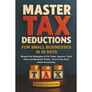 Detrazioni, Massimo Master Tax Deductions for Small Businesses in 30 Days: Stress-Free Strategies to Cut Taxes, Improve Cash Flow, and Maximize Profits—Even If You Don't Know Accounting Detrazioni, Massimo Master Tax Deductions for Small Businesses in 30 Days: Stress-Free Strategies to Cut Taxes, Improve Cash Flow, and Maximize Profits—Even If You Don't Know Accounting