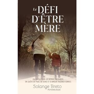 Breto, Solange Le défi d'être mère: Un guide pour les mères fatiguées, en quête de paix, de sens et d'amour inconditionnel Breto, Solange Le défi d'être mère: Un guide pour les mères fatiguées, en quête de paix, de sens et d'amour inconditionnel