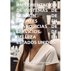 Blackwell, Fondo Editorial IMPLEMENTACION DE SISTEMAS DE GESTION DE CLIENTES EN FRANQUICIAS DE SERVICIOS DE BELLEZA EN ESTADOS UNIDOS Blackwell, Fondo Editorial IMPLEMENTACION DE SISTEMAS DE GESTION DE CLIENTES EN FRANQUICIAS DE SERVICIOS DE BELLEZA EN ESTADOS UNIDOS