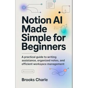 Charles, Brooks Notion AI Made Simple for Beginners: A Practical Guide to Writing Assistance, Organized Notes, and Efficient Workspace Management Charles, Brooks Notion AI Made Simple for Beginners: A Practical Guide to Writing Assistance, Organized Notes, and Efficient Workspace Management