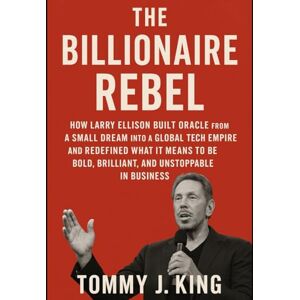 King, Mr Tommy J The Billionaire Rebel: How Larry Ellison Built Oracle from a Small Dream into a Global Tech Empire and Redefined What It Means to Be Bold, Brilliant, and Unstoppable in Business King, Mr Tommy J The Billionaire Rebel: How Larry Ellison Built Oracle from a Small Dream into a Global Tech Empire and Redefined What It Means to Be Bold, Brilliant, and Unstoppable in Business