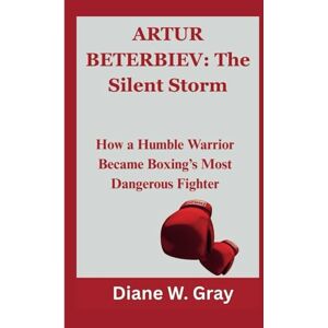 W. Gray, Diane ARTUR BETERBIEV: The Silent Storm: How a Humble Warrior Became Boxing’s Most Dangerous Fighter W. Gray, Diane ARTUR BETERBIEV: The Silent Storm: How a Humble Warrior Became Boxing’s Most Dangerous Fighter