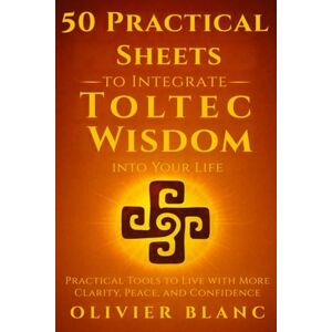 BLANC, OLIVIER 50 Practical Sheets to Integrate Toltec Wisdom into Your Life: Practical Tools to Live with More Clarity, Peace, and Confidence BLANC, OLIVIER 50 Practical Sheets to Integrate Toltec Wisdom into Your Life: Practical Tools to Live with More Clarity, Peace, and Confidence