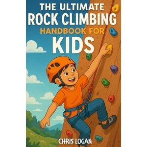 Logan, Chris The Ultimate Rock Climbing Handbook for Kids: A Beginner’s Guide to Indoor and Outdoor Climbing for Kids Aged 8–12 Logan, Chris The Ultimate Rock Climbing Handbook for Kids: A Beginner’s Guide to Indoor and Outdoor Climbing for Kids Aged 8–12