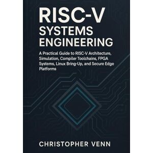 Venn, Christopher RISC-V Systems Engineering: A Practical Guide to RISC-V Architecture, Simulation, Compiler Toolchains, FPGA Systems, Linux Bring-Up, and Secure Edge Platforms Venn, Christopher RISC-V Systems Engineering: A Practical Guide to RISC-V Architecture, Simulation, Compiler Toolchains, FPGA Systems, Linux Bring-Up, and Secure Edge Platforms