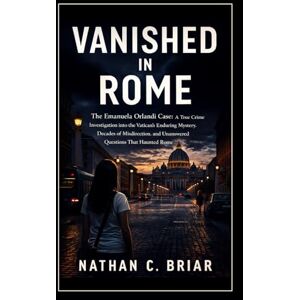 Briar, Nathan C. Vanished in Rome: The Emanuela Orlandi Case: A True Crime Investigation into the Vatican’s Enduring Mystery, Decades of Misdirection, and Unanswered Questions That Haunted Rome Briar, Nathan C. Vanished in Rome: The Emanuela Orlandi Case: A True Crime Investigation into the Vatican’s Enduring Mystery, Decades of Misdirection, and Unanswered Questions That Haunted Rome