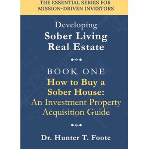 Foote, Dr. Hunter T. How to Buy a Sober House: An Investment Property Acquisition Guide: A Step-by-Step Guide to Identifying, Evaluating, and Purchasing Recovery Housing Real Estate (Developing Sober Living Real Estate) Foote, Dr. Hunter T. How to Buy a Sober House: An Investment Property Acquisition Guide: A Step-by-Step Guide to Identifying, Evaluating, and Purchasing Recovery Housing Real Estate (Developing Sober Living Real Estate)