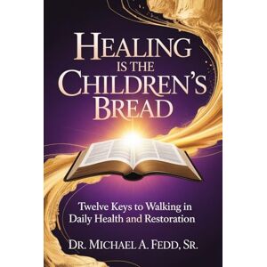 Fedd Sr., Dr. Michael A. Healing Is The Children's Bread: Twelve Keys to Walking in Daily Health and Restoration Fedd Sr., Dr. Michael A. Healing Is The Children's Bread: Twelve Keys to Walking in Daily Health and Restoration