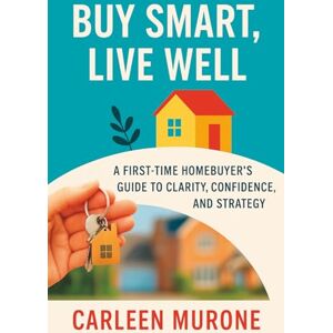 Murone, Carleen Buy Smart, Live Well: A FIRST-TIME HOMEBUYER'S GUIDE TO CLARITY, CONFIDENCE, AND STRATEGY Murone, Carleen Buy Smart, Live Well: A FIRST-TIME HOMEBUYER'S GUIDE TO CLARITY, CONFIDENCE, AND STRATEGY