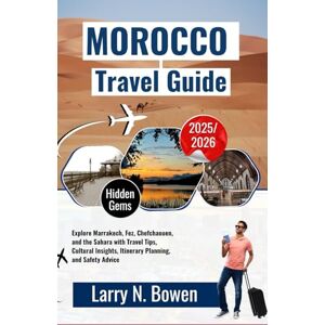 N. Bowen, Larry Morocco Travel Guide 2025-2026: Explore Marrakech, Fez, Chefchaouen, and the Sahara with Travel Tips, Cultural Insights, Itinerary Planning, and Safety Advice N. Bowen, Larry Morocco Travel Guide 2025-2026: Explore Marrakech, Fez, Chefchaouen, and the Sahara with Travel Tips, Cultural Insights, Itinerary Planning, and Safety Advice