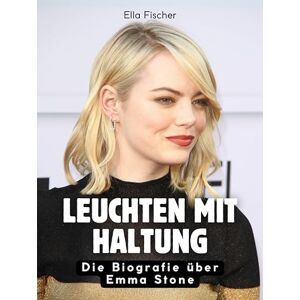 Fischer, Ella Leuchten mit Haltung: Die Biografie über Emma Stone. Hochwertige Hardcoverausgabe Fischer, Ella Leuchten mit Haltung: Die Biografie über Emma Stone. Hochwertige Hardcoverausgabe