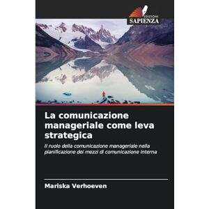 Verhoeven, Mariska La comunicazione manageriale come leva strategica: Il ruolo della comunicazione manageriale nella pianificazione dei mezzi di comunicazione interna Verhoeven, Mariska La comunicazione manageriale come leva strategica: Il ruolo della comunicazione manageriale nella pianificazione dei mezzi di comunicazione interna
