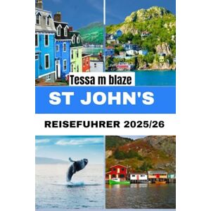 BLAZE, TESSA M ST. JOHN REISEFÜHRER 2025/26: Entdecken Sie das Herz von Neufundland: Ein Reiseführer für Einheimische zu Farben, Küsten und Kultur. BLAZE, TESSA M ST. JOHN REISEFÜHRER 2025/26: Entdecken Sie das Herz von Neufundland: Ein Reiseführer für Einheimische zu Farben, Küsten und Kultur.