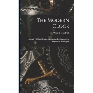 L, Goodrich Ward The Modern Clock; A Study Of Time Keeping Mechanism; Its Construction, Regulation, And Repair L, Goodrich Ward The Modern Clock; A Study Of Time Keeping Mechanism; Its Construction, Regulation, And Repair