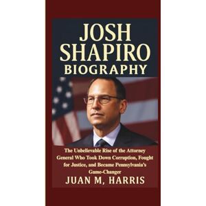 M. Harris, Juan JOSH SHAPIRO BIOGRAPHY: The Unbelievable Rise of the Attorney General Who Took Down Corruption, Fought for Justice, and Became Pennsylvania’s Game-Changer M. Harris, Juan JOSH SHAPIRO BIOGRAPHY: The Unbelievable Rise of the Attorney General Who Took Down Corruption, Fought for Justice, and Became Pennsylvania’s Game-Changer