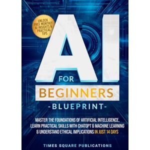 Publications, Times Square AI for Beginners Blueprint: Master the Foundations of Artificial Intelligence, Learn Practical skills with ChatGPT & Machine Learning & understand Ethical Implications in just 14 Days Publications, Times Square AI for Beginners Blueprint: Master the Foundations of Artificial Intelligence, Learn Practical skills with ChatGPT & Machine Learning & understand Ethical Implications in just 14 Days
