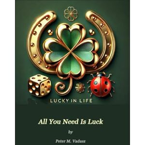 Vadasz, Peter M. All You Need Is Luck Vadasz, Peter M. All You Need Is Luck