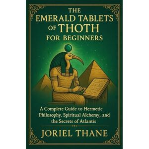 Thane, Joriel The Emerald Tablets of Thoth For Beginners: A Complete Guide to Hermetic Philosophy, Spiritual Alchemy, and the Secrets of Atlantis Thane, Joriel The Emerald Tablets of Thoth For Beginners: A Complete Guide to Hermetic Philosophy, Spiritual Alchemy, and the Secrets of Atlantis