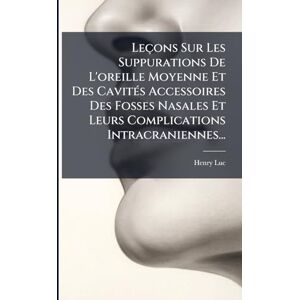 Luc, Henry Leçons Sur Les Suppurations De L'oreille Moyenne Et Des CavitÃ(c)s Accessoires Des Fosses Nasales Et Leurs Complications Intracraniennes... Luc, Henry Leçons Sur Les Suppurations De L'oreille Moyenne Et Des CavitÃ(c)s Accessoires Des Fosses Nasales Et Leurs Complications Intracraniennes...