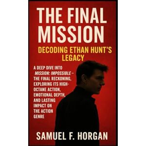 Horgan, Mr Samuel F The Final Mission: Decoding Ethan Hunt’s Legacy: A Deep Dive into Mission: Impossible – The Final Reckoning, Exploring Its High-Octane Action, Emotional Depth, and Lasting Impact on the Action Genre Horgan, Mr Samuel F The Final Mission: Decoding Ethan Hunt’s Legacy: A Deep Dive into Mission: Impossible – The Final Reckoning, Exploring Its High-Octane Action, Emotional Depth, and Lasting Impact on the Action Genre