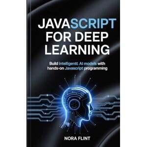 Flint, Nora JavaScript for Deep Learning: Build Intelligent AI Models with Hands-On JavaScript Programming Flint, Nora JavaScript for Deep Learning: Build Intelligent AI Models with Hands-On JavaScript Programming