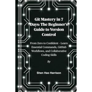 Harrison, Shen Hao Git Mastery in 7 Days: The Beginner's Guide to Version Control: From Zero to Confident – Learn Essential Commands, GitHub Workflows, and Collaborative Coding Skills Harrison, Shen Hao Git Mastery in 7 Days: The Beginner's Guide to Version Control: From Zero to Confident – Learn Essential Commands, GitHub Workflows, and Collaborative Coding Skills