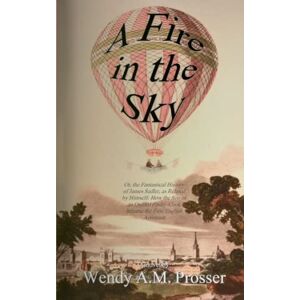 Prosser, Wendy A.M. A Fire in the Sky: Or, the Fantastical History of James Sadler, as Related by Himself: How the Son of an Oxford Pastry-Cook became the First English Aeronaut Prosser, Wendy A.M. A Fire in the Sky: Or, the Fantastical History of James Sadler, as Related by Himself: How the Son of an Oxford Pastry-Cook became the First English Aeronaut