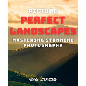 .V Povey, Ayat Picture Perfect Landscapes: Mastering Stunning Photography: Capture the Beauty of Nature with Stunning Landscape Photography Techniques .V Povey, Ayat Picture Perfect Landscapes: Mastering Stunning Photography: Capture the Beauty of Nature with Stunning Landscape Photography Techniques