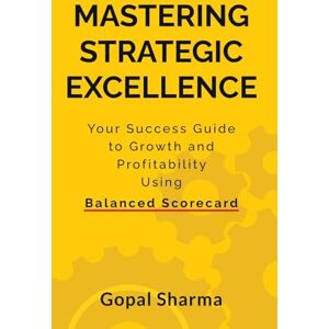 Gopal Sharma Mastering Strategic Excellence: Your Success Guide to Growth and Profitability Using Balanced Scorecard Gopal Sharma Mastering Strategic Excellence: Your Success Guide to Growth and Profitability Using Balanced Scorecard