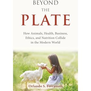 Ferrassoli, Orlando S. Beyond the Plate: How Animals, Health, Business, Ethics, and Nutrition Collide in the Modern World Ferrassoli, Orlando S. Beyond the Plate: How Animals, Health, Business, Ethics, and Nutrition Collide in the Modern World