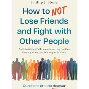 Stone, Phillip J. How to NOT Lose Friends and Fight with Other People: An Entertaining Fable about Mastering Conflict, Reading Minds, and Winning with Words Stone, Phillip J. How to NOT Lose Friends and Fight with Other People: An Entertaining Fable about Mastering Conflict, Reading Minds, and Winning with Words