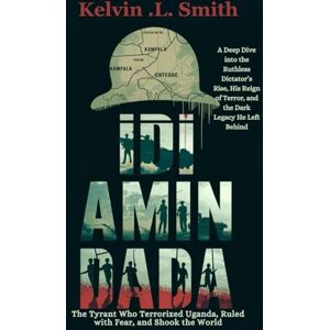 Smith, Kelvin Idi Amin Dada: The Tyrant Who Terrorized Uganda, Ruled with Fear, and Shook the World: A Deep Dive into the Ruthless Dictator’s Rise, His Reign of Terror, and the Dark Legacy He Left Behind Smith, Kelvin Idi Amin Dada: The Tyrant Who Terrorized Uganda, Ruled with Fear, and Shook the World: A Deep Dive into the Ruthless Dictator’s Rise, His Reign of Terror, and the Dark Legacy He Left Behind