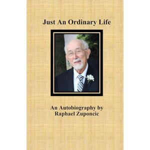 Zuponcic, Mr. Raphael Just An Ordinary Life: An Autobiography by Raphael Zuponcic Zuponcic, Mr. Raphael Just An Ordinary Life: An Autobiography by Raphael Zuponcic