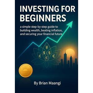 MAANGI, BRIAN INVESTING FOR BEGINNERS.: a simple step-by-step guide to building wealth, beating inflation, and securing your financial future. MAANGI, BRIAN INVESTING FOR BEGINNERS.: a simple step-by-step guide to building wealth, beating inflation, and securing your financial future.