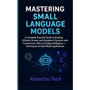 tech, robertto Mastering Small Language Models: A Complete Practical Guide to Building Efficient Private, and Scalable AI Systems with Transformers, RAG, and Edge Intelligence Techniques for Real-World Applications tech, robertto Mastering Small Language Models: A Complete Practical Guide to Building Efficient Private, and Scalable AI Systems with Transformers, RAG, and Edge Intelligence Techniques for Real-World Applications