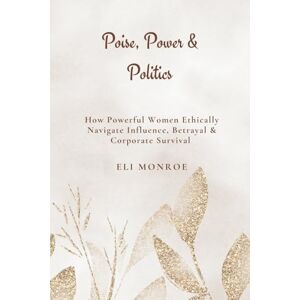 Monroe, Eli Poise, Power & Politics: How Powerful Women Ethically Navigate Influence, Betrayal & Corporate Survival Monroe, Eli Poise, Power & Politics: How Powerful Women Ethically Navigate Influence, Betrayal & Corporate Survival