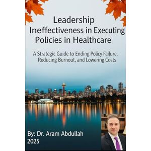 Abdullah, Dr. Aram Leadership Ineffectiveness in Executing Policies in Healthcare: A Strategic Guide to Ending Policy Failures, Reducing Burnout, and Lowering Costs Abdullah, Dr. Aram Leadership Ineffectiveness in Executing Policies in Healthcare: A Strategic Guide to Ending Policy Failures, Reducing Burnout, and Lowering Costs