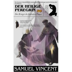Vincent Der heilige Peregrin: Der Krieger des heilenden Feuers: Ein Novenen-Gebetsbuch für wundersame Krebsheilungen und die Heilung aller Krankheiten ... Grace Novena Series: The Power of Novenas) Vincent Der heilige Peregrin: Der Krieger des heilenden Feuers: Ein Novenen-Gebetsbuch für wundersame Krebsheilungen und die Heilung aller Krankheiten ... Grace Novena Series: The Power of Novenas)
