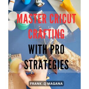 Q Magana, Frank . Master Cricut Crafting with Pro Strategies: Unlock the Power of Cricut with Advanced Crafting Techniques for Stunning Creations Q Magana, Frank . Master Cricut Crafting with Pro Strategies: Unlock the Power of Cricut with Advanced Crafting Techniques for Stunning Creations