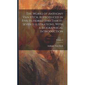 Anthony Van Dyck Reproduced in Five Hundred and Thirty- the Works of Anthony Van Dyck Reproduced in Five Hundred and Thirty- the Works of