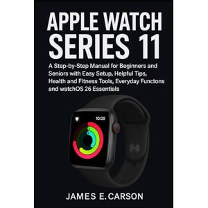 E. Carson, James APPLE WATCH SERIES 11 USER GUIDE: A Step-by-Step Manual for Beginners and Seniors with Easy Setup, Helpful Tips, Health and Fitness Tools, Everyday Functions, and watchOS 26 Essentials E. Carson, James APPLE WATCH SERIES 11 USER GUIDE: A Step-by-Step Manual for Beginners and Seniors with Easy Setup, Helpful Tips, Health and Fitness Tools, Everyday Functions, and watchOS 26 Essentials