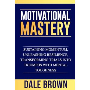 Brown, Dale Motivational Mastery: Sustaining Momentum, Unleashing Resilience, Transforming Trials into Triumphs with Mental Toughness (Pathways to Growth: Masters ... Leadership, and Personal Well-being) Brown, Dale Motivational Mastery: Sustaining Momentum, Unleashing Resilience, Transforming Trials into Triumphs with Mental Toughness (Pathways to Growth: Masters ... Leadership, and Personal Well-being)