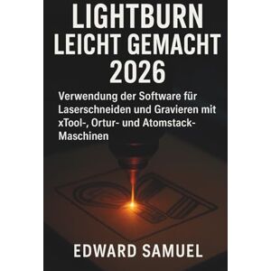 SAMUEL, EDWARD LIGHTBURN LEICHT GEMACHT 2026: Verwendung der Software für Laserschneiden und Gravieren mit xTool-, Ortur- und Atomstack-Maschinen SAMUEL, EDWARD LIGHTBURN LEICHT GEMACHT 2026: Verwendung der Software für Laserschneiden und Gravieren mit xTool-, Ortur- und Atomstack-Maschinen