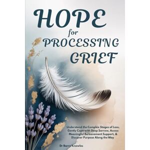 Knowles, Dr Barry Hope for Processing Grief: Understand the Complex Stages of Loss, Gently Cope with Deep Sorrow, Access Meaningful Bereavement Support, & Discover Purpose Along the Way Knowles, Dr Barry Hope for Processing Grief: Understand the Complex Stages of Loss, Gently Cope with Deep Sorrow, Access Meaningful Bereavement Support, & Discover Purpose Along the Way