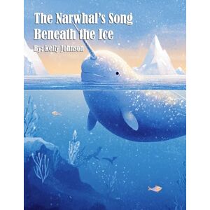 Johnson, Kelly The Narwhal's Song Beneath the Ice Johnson, Kelly The Narwhal's Song Beneath the Ice